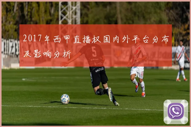 2017年西甲直播权国内外平台分布及影响分析
