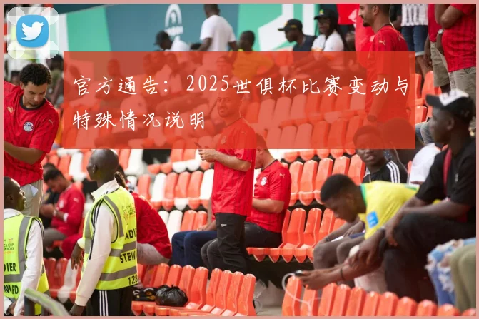 官方通告：2025世俱杯比赛变动与特殊情况说明