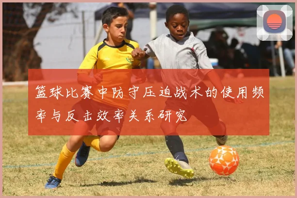 篮球比赛中防守压迫战术的使用频率与反击效率关系研究