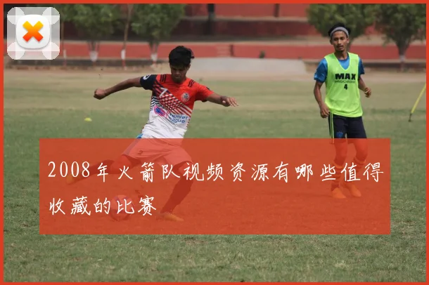 2008年火箭队视频资源有哪些值得收藏的比赛