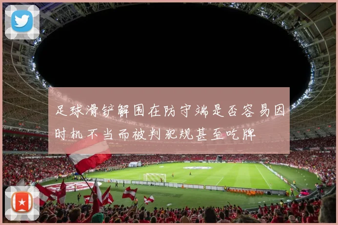 足球滑铲解围在防守端是否容易因时机不当而被判犯规甚至吃牌