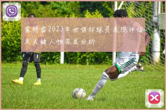 蒙特雷2023年世俱杯球员表现评估及关键人物深度分析