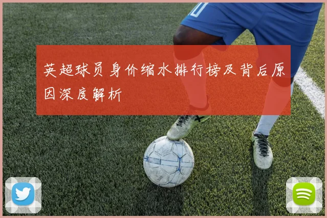 英超球员身价缩水排行榜及背后原因深度解析