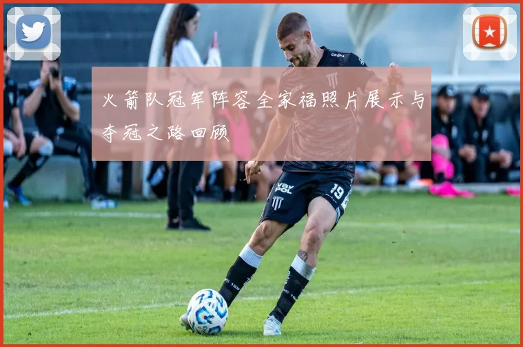 火箭队冠军阵容全家福照片展示与夺冠之路回顾