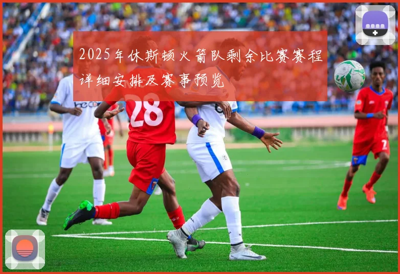 2025年休斯顿火箭队剩余比赛赛程详细安排及赛事预览