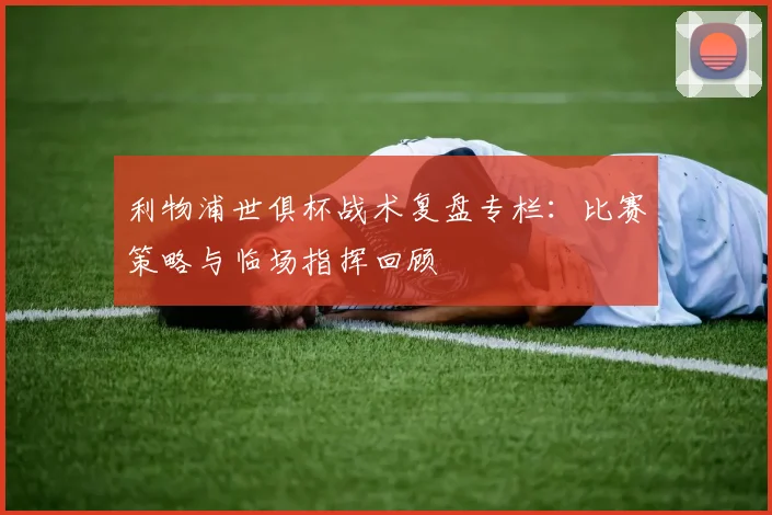 利物浦世俱杯战术复盘专栏：比赛策略与临场指挥回顾